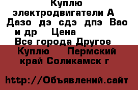 Куплю электродвигатели А4, Дазо, дэ, сдэ, дпэ, Вао и др. › Цена ­ 100 000 - Все города Другое » Куплю   . Пермский край,Соликамск г.